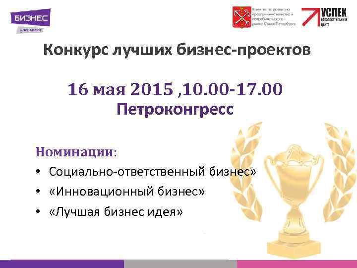 Конкурс лучших бизнес-проектов 16 мая 2015 , 10. 00 -17. 00 Петроконгресс Номинации: •