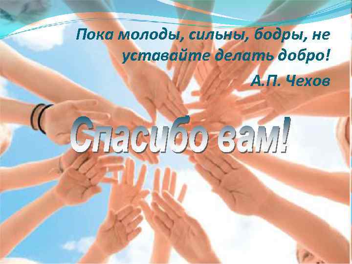 Пока молоды, сильны, бодры, не уставайте делать добро! А. П. Чехов 