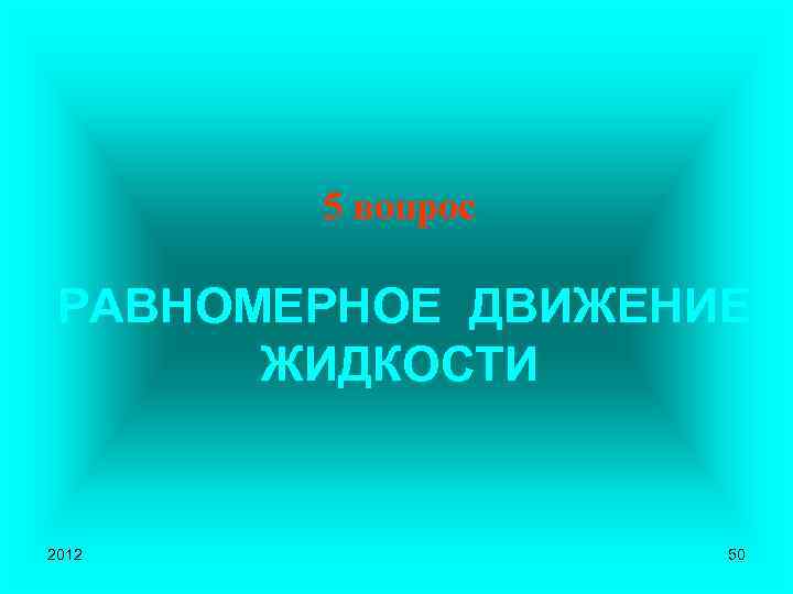 5 вопрос РАВНОМЕРНОЕ ДВИЖЕНИЕ ЖИДКОСТИ 2012 50 