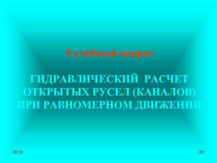 9 учебный вопрос ГИДРАВЛИЧЕСКИЙ РАСЧЕТ ОТКРЫТЫХ РУСЕЛ (КАНАЛОВ) ПРИ РАВНОМЕРНОМ ДВИЖЕНИИ 2012 64 
