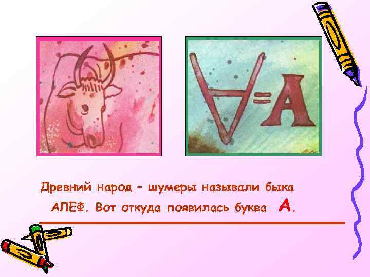 Древний народ – шумеры называли быка АЛЕФ. Вот откуда появилась буква А. 