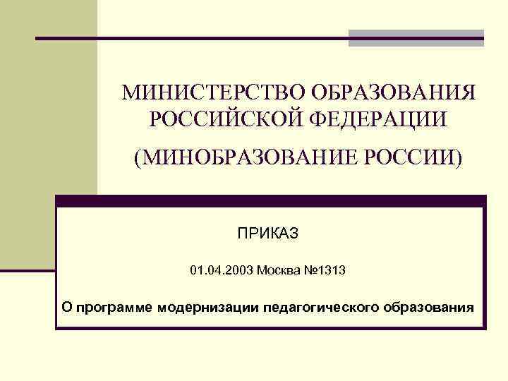 МИНИСТЕРСТВО ОБРАЗОВАНИЯ РОССИЙСКОЙ ФЕДЕРАЦИИ (МИНОБРАЗОВАНИЕ РОССИИ) ПРИКАЗ 01. 04. 2003 Москва № 1313 О