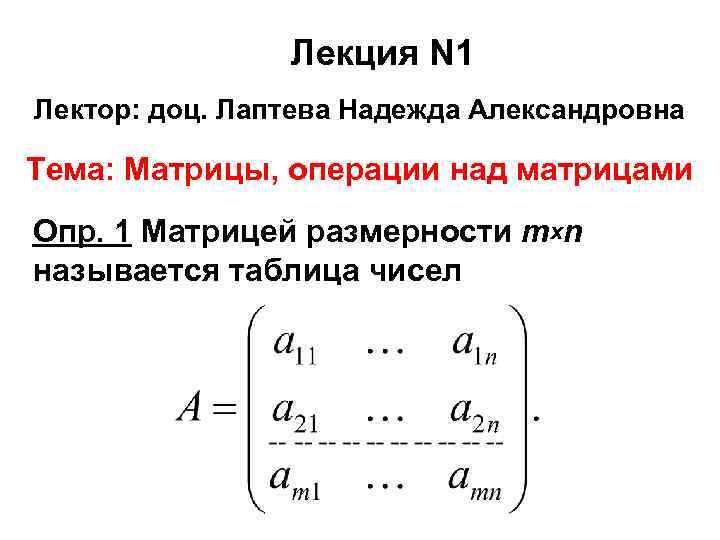 Лекция N 1 Лектор: доц. Лаптева Надежда Александровна Тема: Матрицы, операции над матрицами Опр.