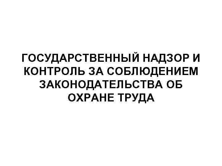 ГОСУДАРСТВЕННЫЙ НАДЗОР И КОНТРОЛЬ ЗА СОБЛЮДЕНИЕМ ЗАКОНОДАТЕЛЬСТВА ОБ ОХРАНЕ ТРУДА 