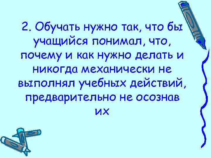 2. Обучать нужно так, что бы учащийся понимал, что, почему и как нужно делать