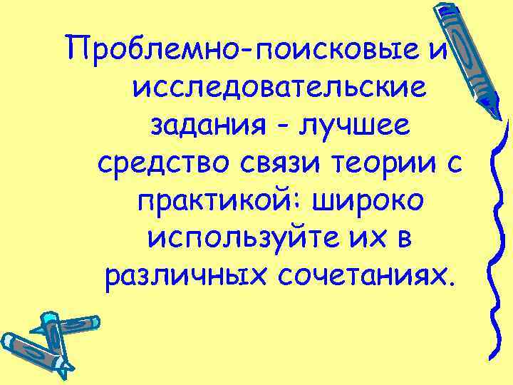 Проблемно-поисковые и исследовательские задания - лучшее средство связи теории с практикой: широко используйте их