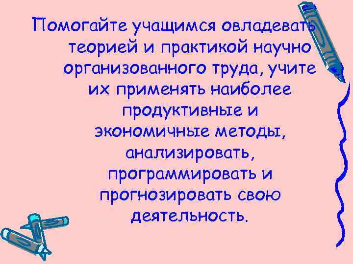 Помогайте учащимся овладевать теорией и практикой научно организованного труда, учите их применять наиболее продуктивные