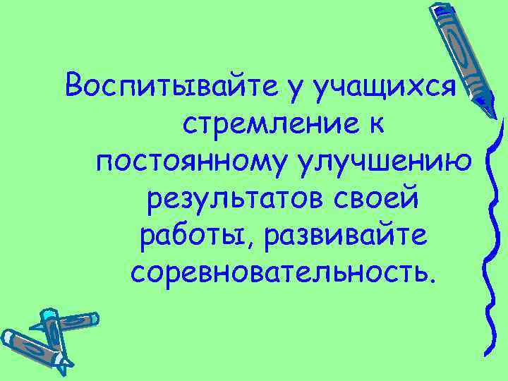 Воспитывайте у учащихся стремление к постоянному улучшению результатов своей работы, развивайте соревновательность. 