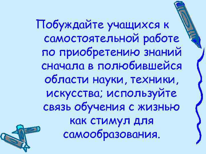 Побуждайте учащихся к самостоятельной работе по приобретению знаний сначала в полюбившейся области науки, техники,