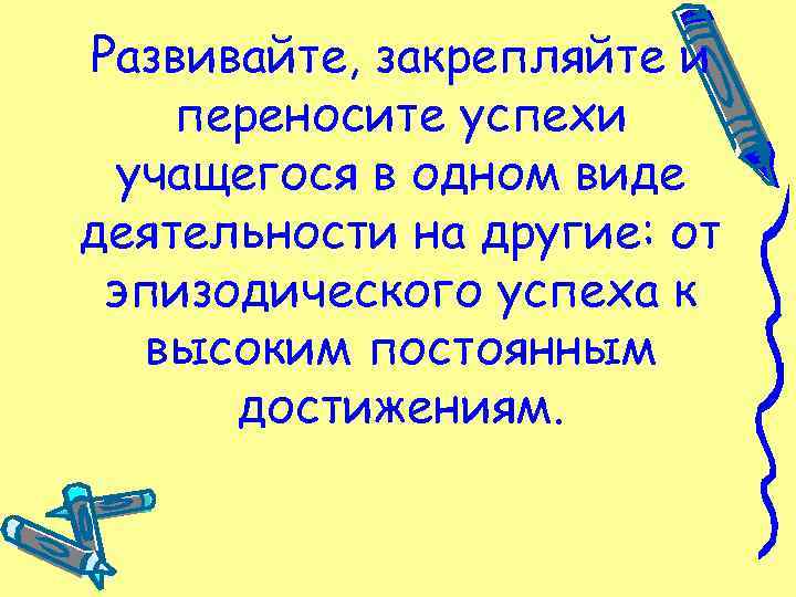 Развивайте, закрепляйте и переносите успехи учащегося в одном виде деятельности на другие: от эпизодического