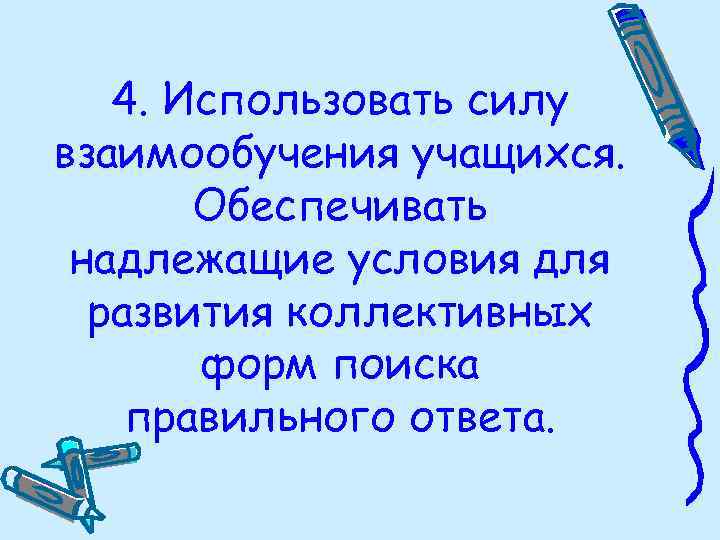 4. Использовать силу взаимообучения учащихся. Обеспечивать надлежащие условия для развития коллективных форм поиска правильного