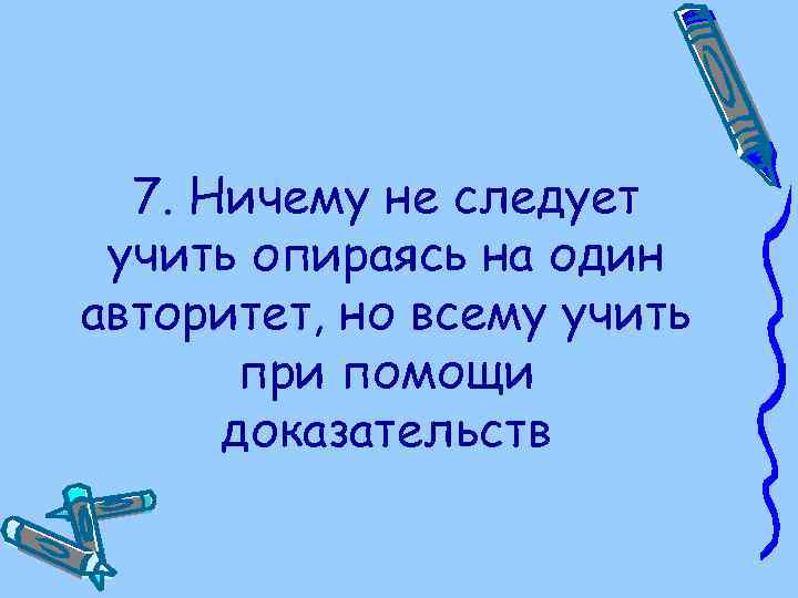 7. Ничему не следует учить опираясь на один авторитет, но всему учить при помощи