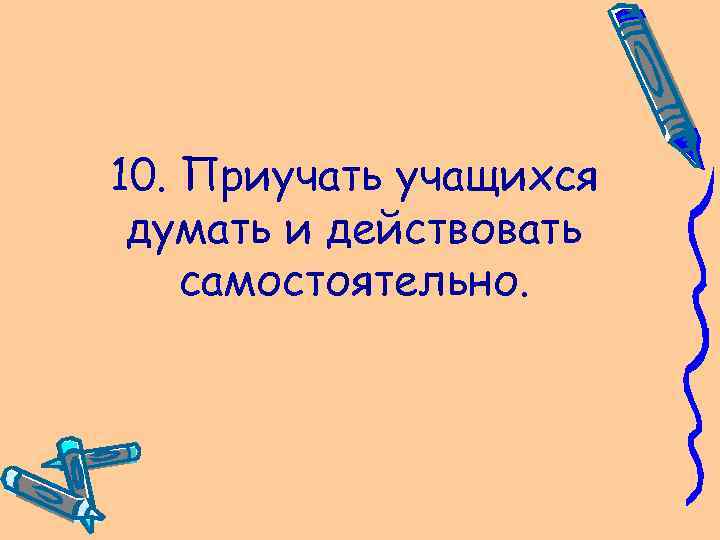 10. Приучать учащихся думать и действовать самостоятельно. 