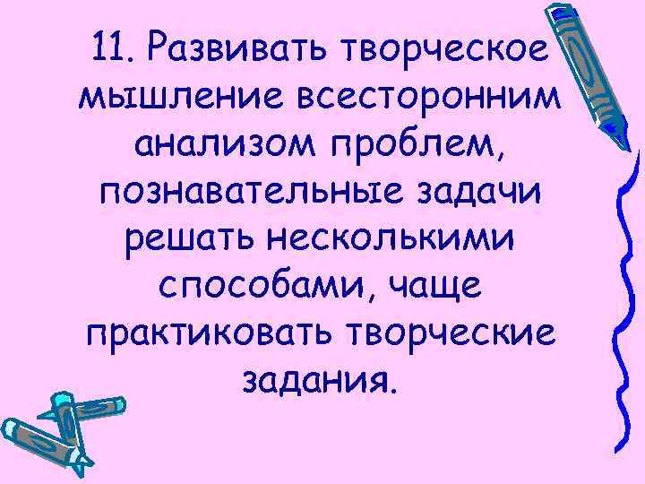 11. Развивать творческое мышление всесторонним анализом проблем, познавательные задачи решать несколькими способами, чаще практиковать