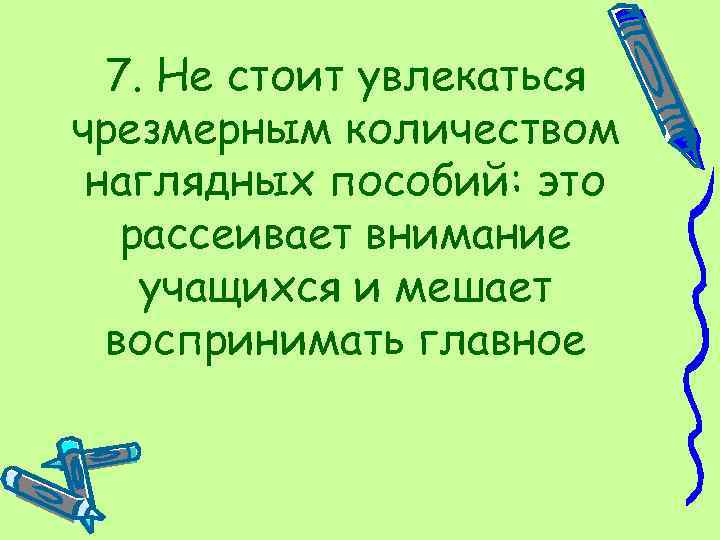 7. Не стоит увлекаться чрезмерным количеством наглядных пособий: это рассеивает внимание учащихся и мешает