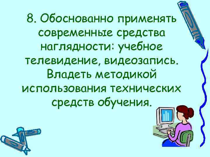 8. Обоснованно применять современные средства наглядности: учебное телевидение, видеозапись. Владеть методикой использования технических средств