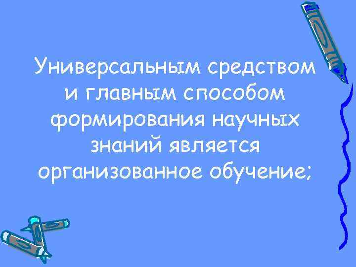 Универсальным средством и главным способом формирования научных знаний является организованное обучение; 