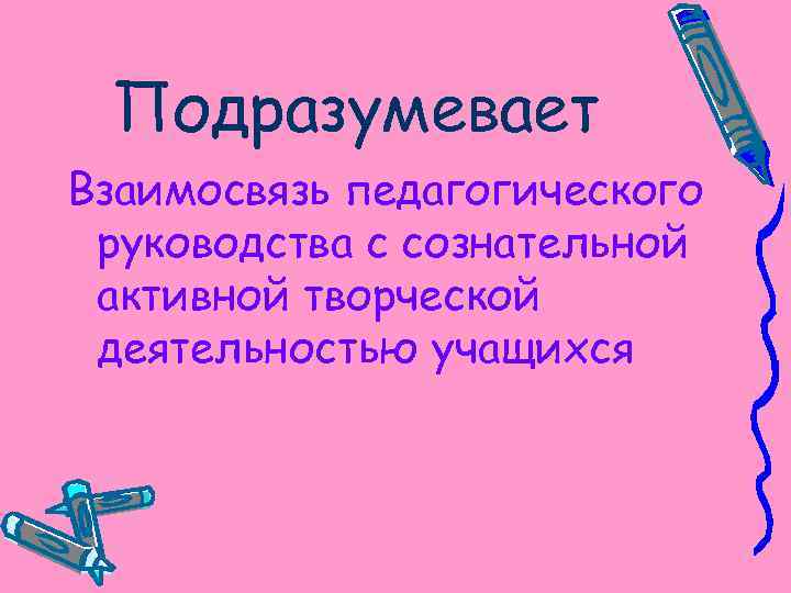 Подразумевает Взаимосвязь педагогического руководства с сознательной активной творческой деятельностью учащихся 