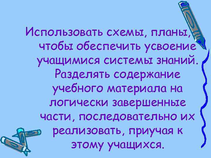 Использовать схемы, планы, чтобы обеспечить усвоение учащимися системы знаний. Разделять содержание учебного материала на