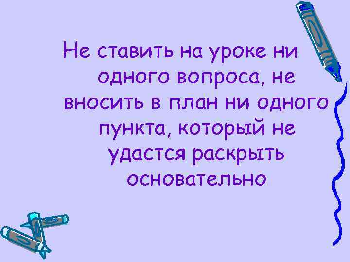 Не ставить на уроке ни одного вопроса, не вносить в план ни одного пункта,