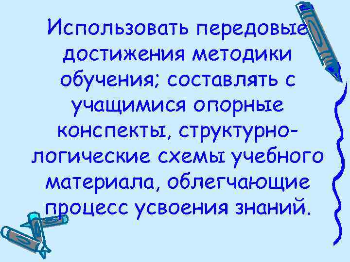 Использовать передовые достижения методики обучения; составлять с учащимися опорные конспекты, структурнологические схемы учебного материала,