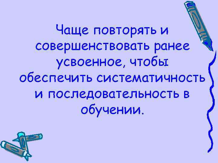 Чаще повторять и совершенствовать ранее усвоенное, чтобы обеспечить систематичность и последовательность в обучении. 