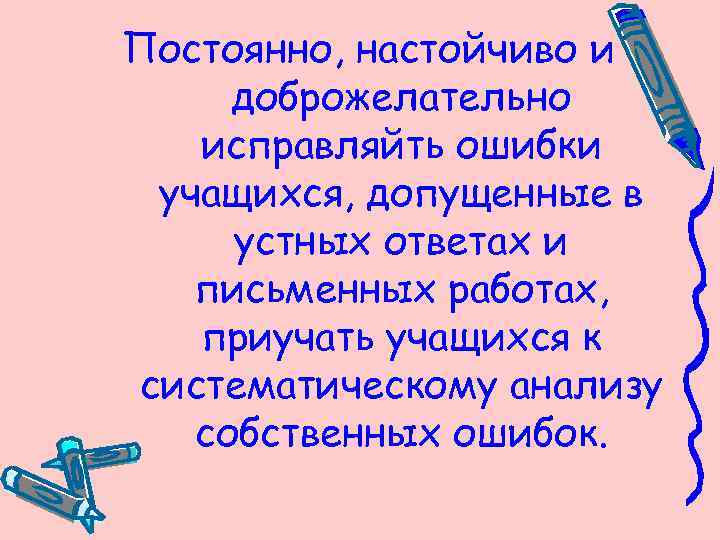 Постоянно, настойчиво и доброжелательно исправляйть ошибки учащихся, допущенные в устных ответах и письменных работах,