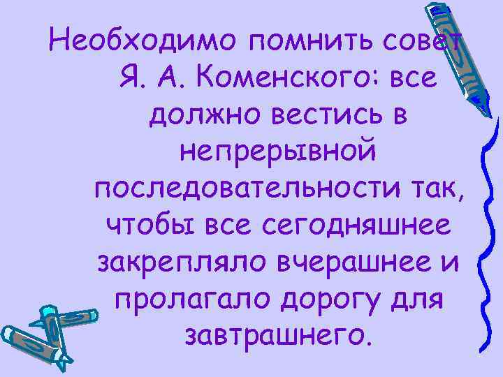 Необходимо помнить совет Я. А. Коменского: все должно вестись в непрерывной последовательности так, чтобы