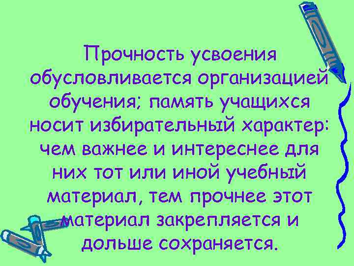 Прочность усвоения обусловливается организацией обучения; память учащихся носит избирательный характер: чем важнее и интереснее