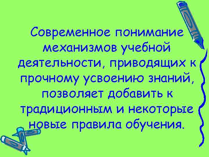 Современное понимание механизмов учебной деятельности, приводящих к прочному усвоению знаний, позволяет добавить к традиционным