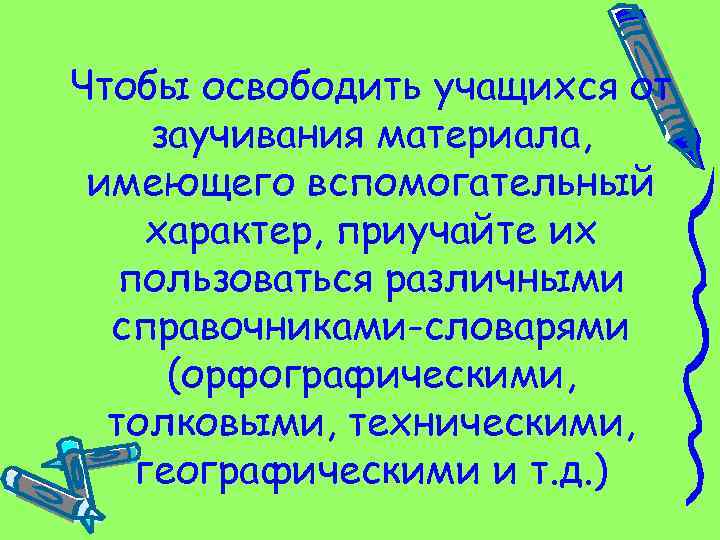 Чтобы освободить учащихся от заучивания материала, имеющего вспомогательный характер, приучайте их пользоваться различными справочниками-словарями