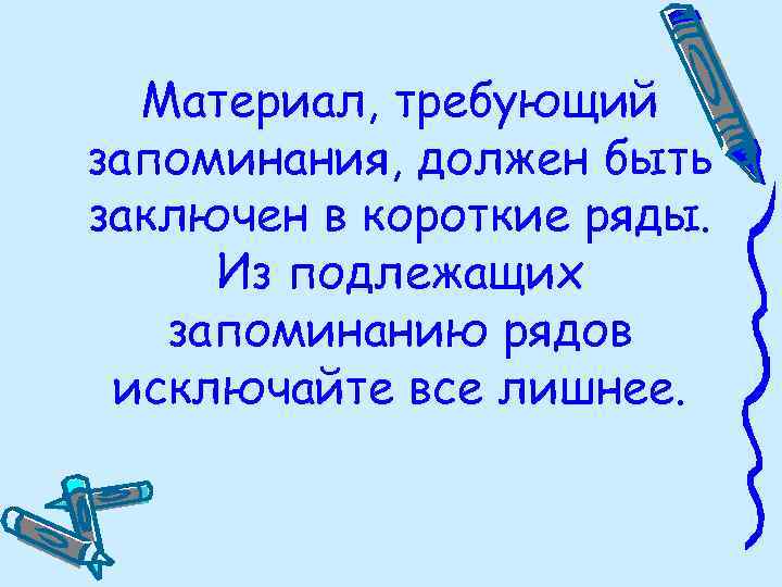 Материал, требующий запоминания, должен быть заключен в короткие ряды. Из подлежащих запоминанию рядов исключайте