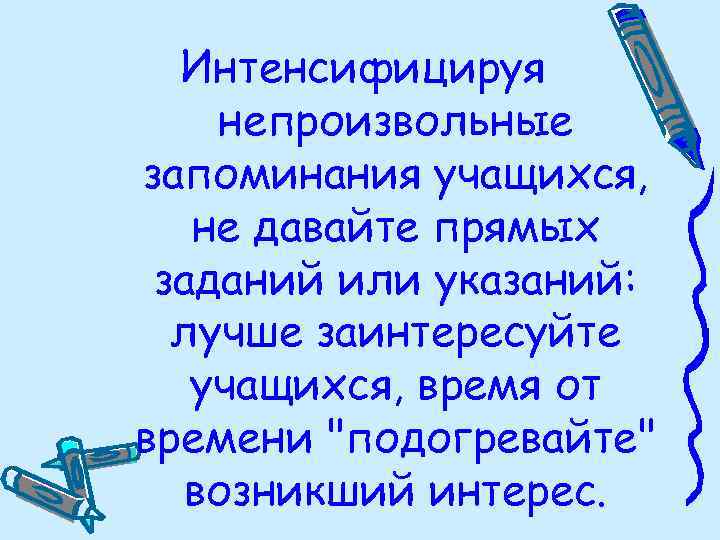 Интенсифицируя непроизвольные запоминания учащихся, не давайте прямых заданий или указаний: лучше заинтересуйте учащихся, время