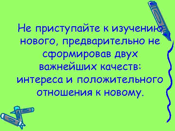 Не приступайте к изучению нового, предварительно не сформировав двух важнейших качеств: интереса и положительного