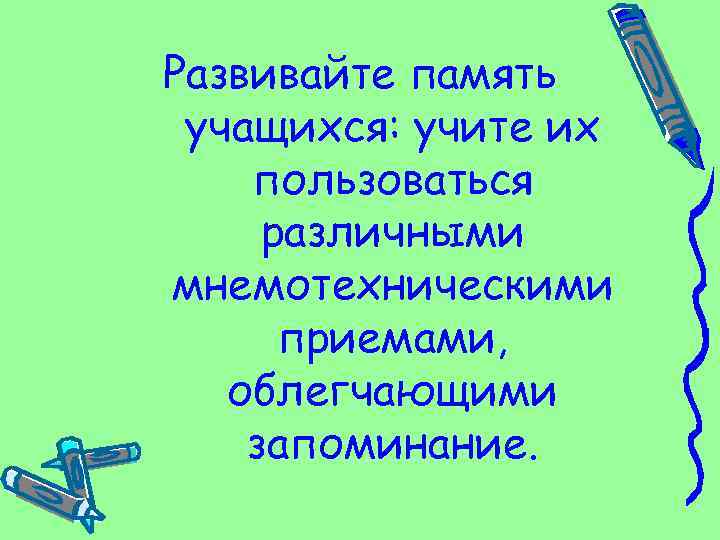 Развивайте память учащихся: учите их пользоваться различными мнемотехническими приемами, облегчающими запоминание. 