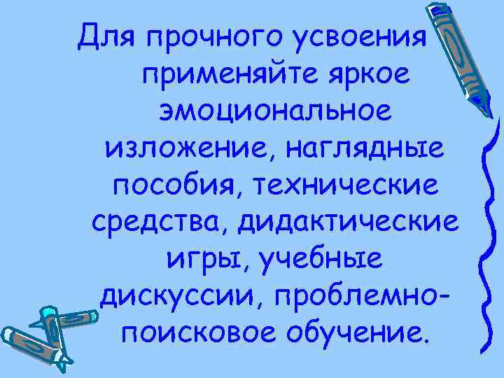 Для прочного усвоения применяйте яркое эмоциональное изложение, наглядные пособия, технические средства, дидактические игры, учебные