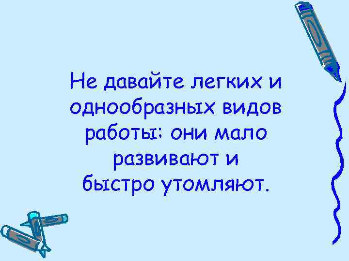 Не давайте легких и однообразных видов работы: они мало развивают и быстро утомляют. 