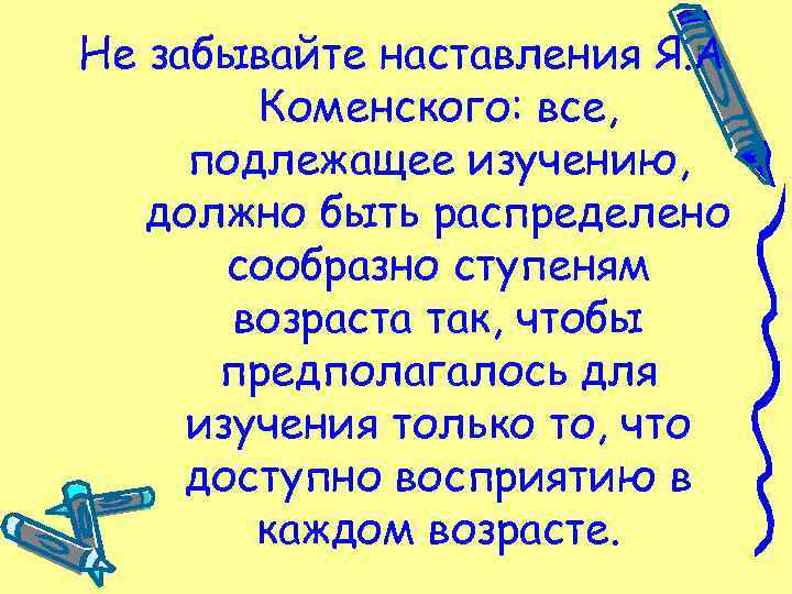 Не забывайте наставления Я. А Коменского: все, подлежащее изучению, должно быть распределено сообразно ступеням