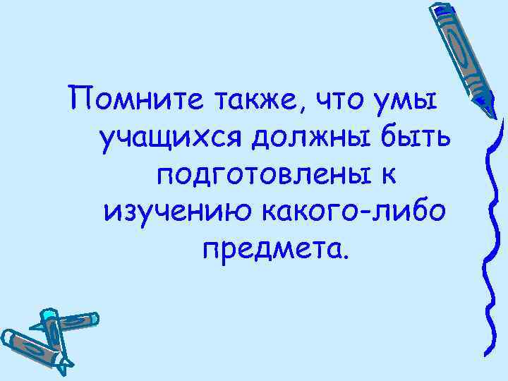 Помните также, что умы учащихся должны быть подготовлены к изучению какого-либо предмета. 