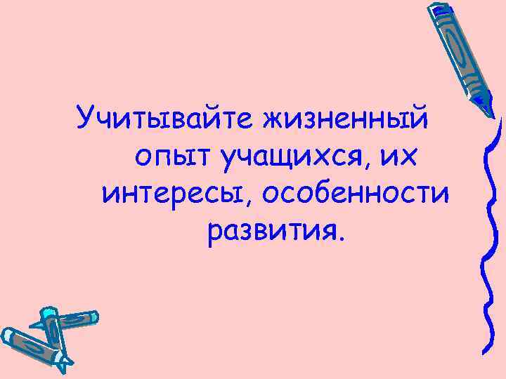 Учитывайте жизненный опыт учащихся, их интересы, особенности развития. 