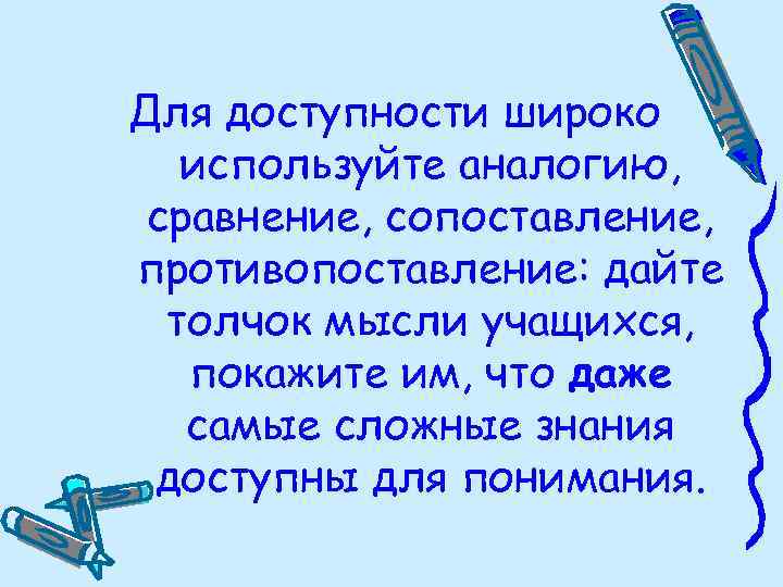 Для доступности широко используйте аналогию, сравнение, сопоставление, противопоставление: дайте толчок мысли учащихся, покажите им,