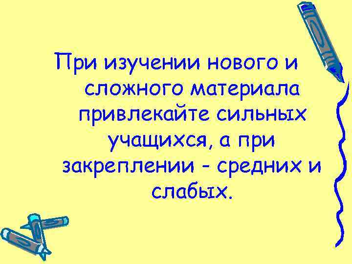 При изучении нового и сложного материала привлекайте сильных учащихся, а при закреплении - средних