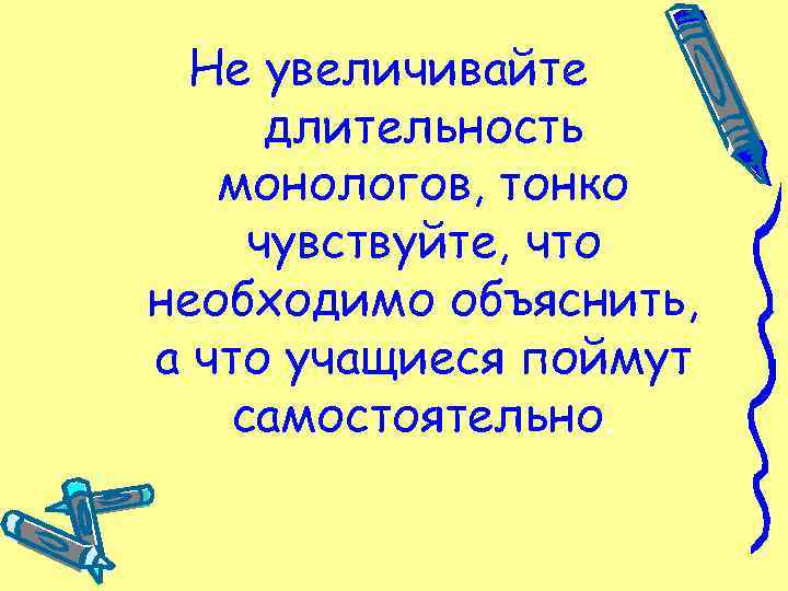 Не увеличивайте длительность монологов, тонко чувствуйте, что необходимо объяснить, а что учащиеся поймут самостоятельно.