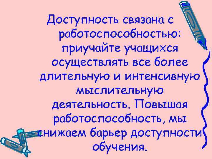 Доступность связана с работоспособностью: приучайте учащихся осуществлять все более длительную и интенсивную мыслительную деятельность.