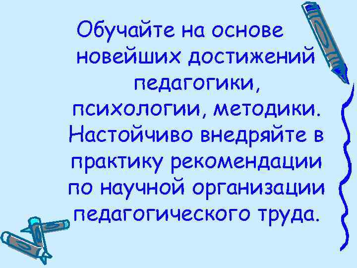 Обучайте на основейших достижений педагогики, психологии, методики. Настойчиво внедряйте в практику рекомендации по научной