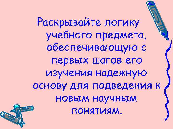 Раскрывайте логику учебного предмета, обеспечивающую с первых шагов его изучения надежную основу для подведения