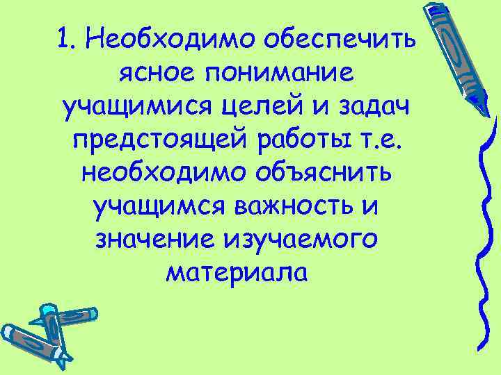 1. Необходимо обеспечить ясное понимание учащимися целей и задач предстоящей работы т. е. необходимо