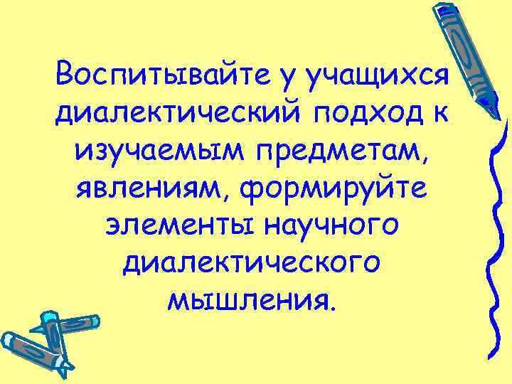 Воспитывайте у учащихся диалектический подход к изучаемым предметам, явлениям, формируйте элементы научного диалектического мышления.