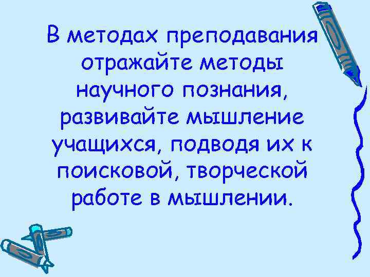 В методах преподавания отражайте методы научного познания, развивайте мышление учащихся, подводя их к поисковой,