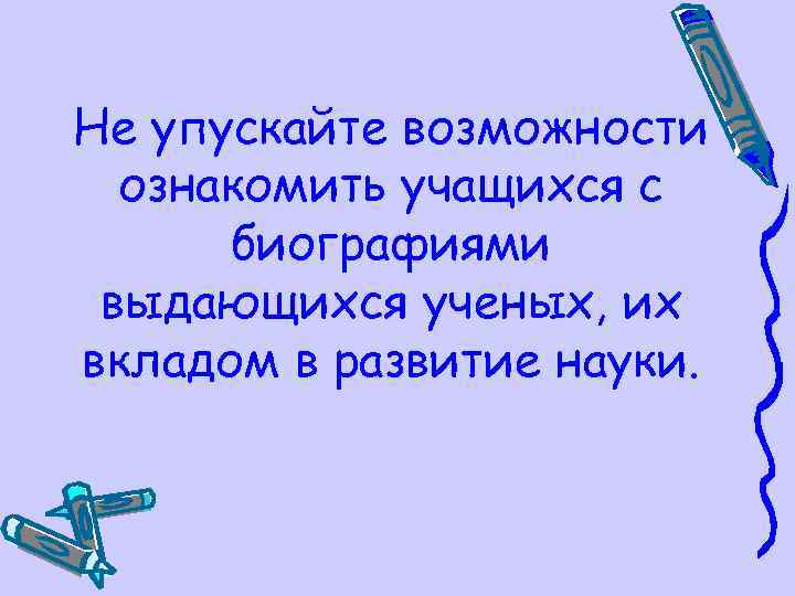 Не упускайте возможности ознакомить учащихся с биографиями выдающихся ученых, их вкладом в развитие науки.